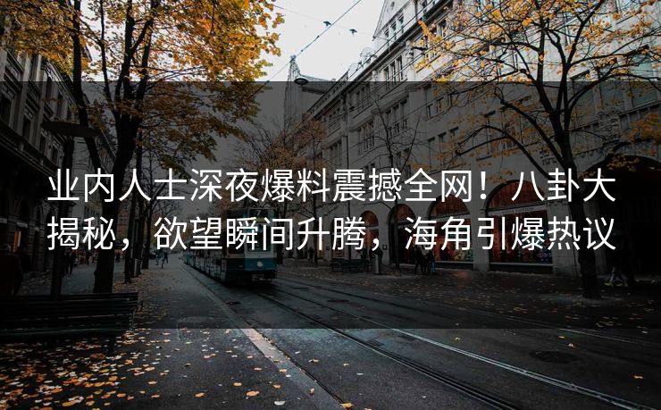 业内人士深夜爆料震撼全网！八卦大揭秘，欲望瞬间升腾，海角引爆热议
