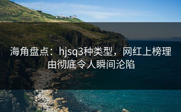 海角盘点：hjsq3种类型，网红上榜理由彻底令人瞬间沦陷