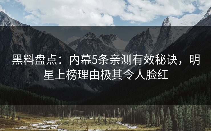 黑料盘点：内幕5条亲测有效秘诀，明星上榜理由极其令人脸红