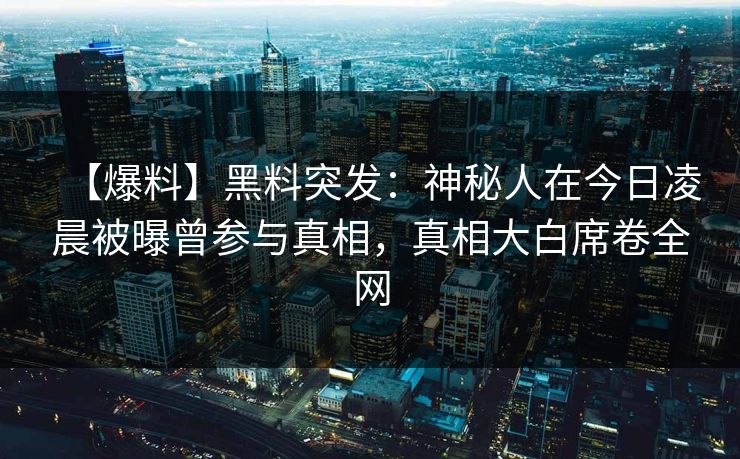 【爆料】黑料突发：神秘人在今日凌晨被曝曾参与真相，真相大白席卷全网