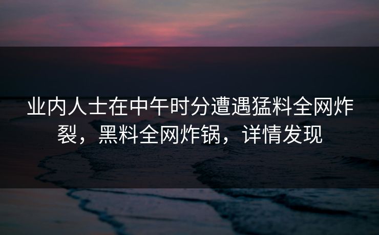 业内人士在中午时分遭遇猛料全网炸裂，黑料全网炸锅，详情发现