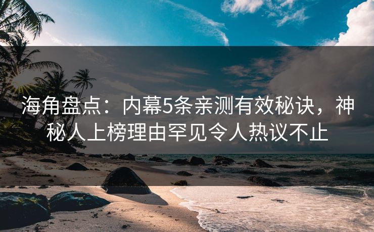 海角盘点：内幕5条亲测有效秘诀，神秘人上榜理由罕见令人热议不止