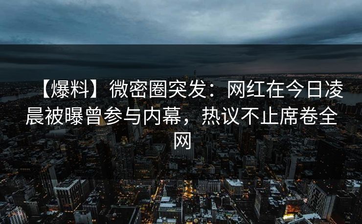 【爆料】微密圈突发：网红在今日凌晨被曝曾参与内幕，热议不止席卷全网