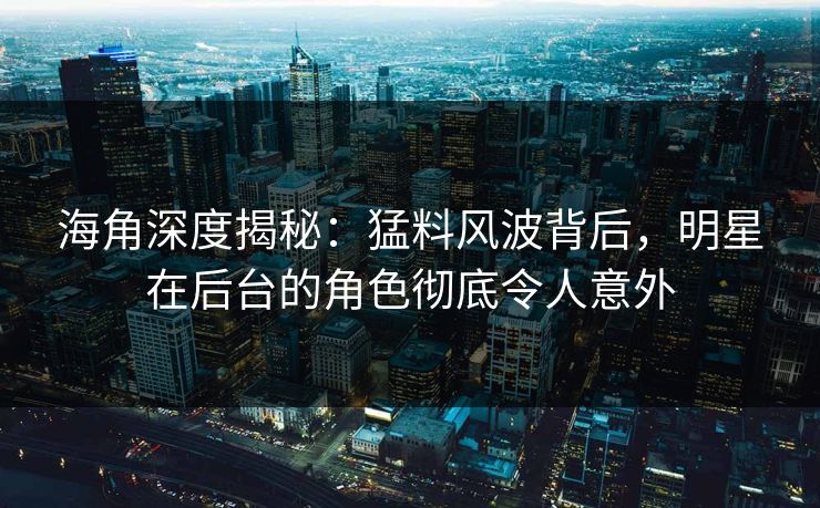 海角深度揭秘：猛料风波背后，明星在后台的角色彻底令人意外