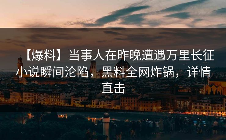 【爆料】当事人在昨晚遭遇万里长征小说瞬间沦陷，黑料全网炸锅，详情直击