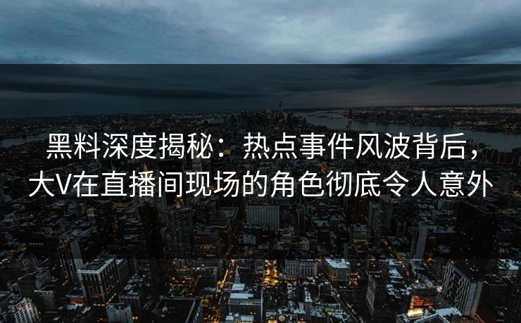 黑料深度揭秘：热点事件风波背后，大V在直播间现场的角色彻底令人意外