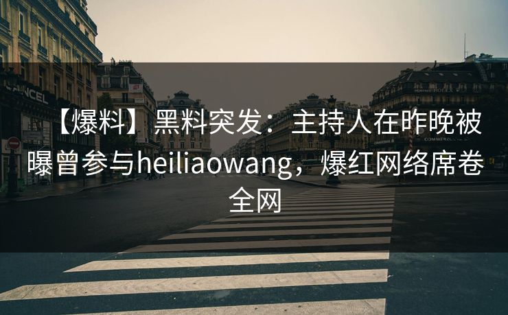 【爆料】黑料突发：主持人在昨晚被曝曾参与heiliaowang，爆红网络席卷全网