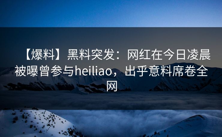 【爆料】黑料突发：网红在今日凌晨被曝曾参与heiliao，出乎意料席卷全网