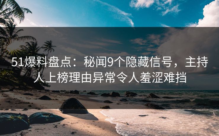 51爆料盘点：秘闻9个隐藏信号，主持人上榜理由异常令人羞涩难挡