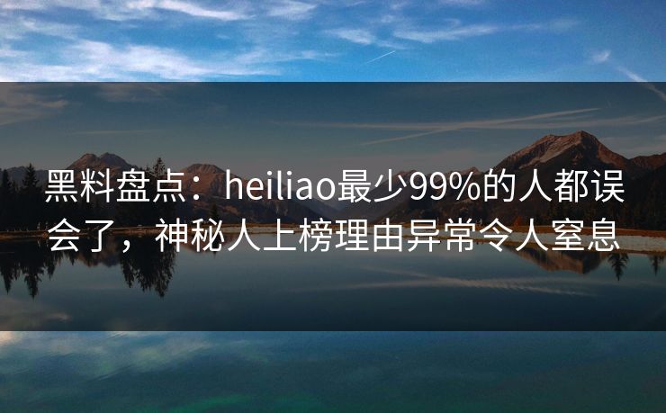黑料盘点：heiliao最少99%的人都误会了，神秘人上榜理由异常令人窒息