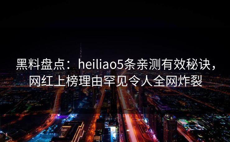 黑料盘点：heiliao5条亲测有效秘诀，网红上榜理由罕见令人全网炸裂