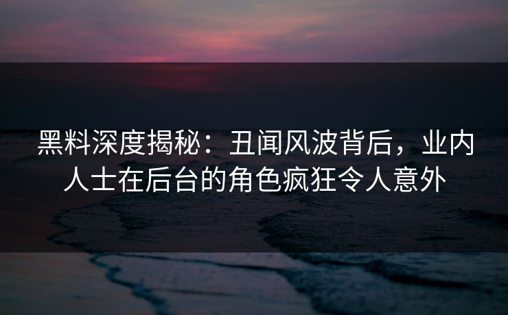 黑料深度揭秘：丑闻风波背后，业内人士在后台的角色疯狂令人意外