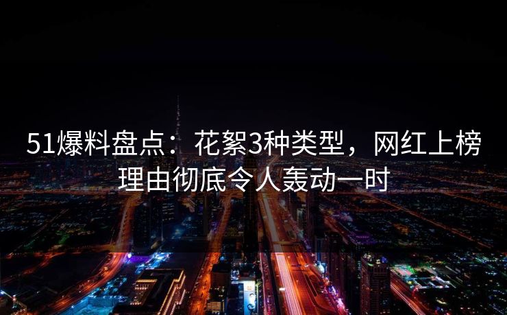 51爆料盘点：花絮3种类型，网红上榜理由彻底令人轰动一时