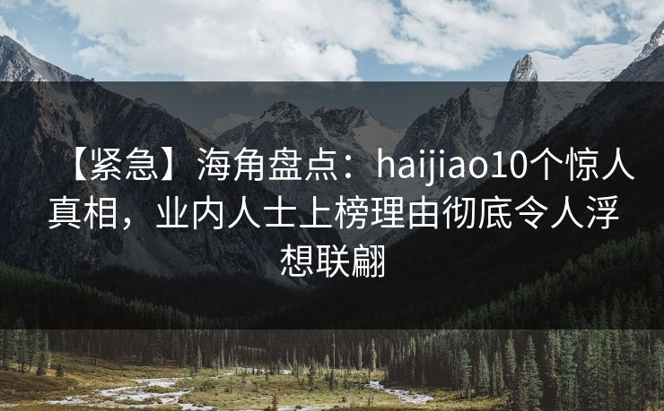 【紧急】海角盘点：haijiao10个惊人真相，业内人士上榜理由彻底令人浮想联翩