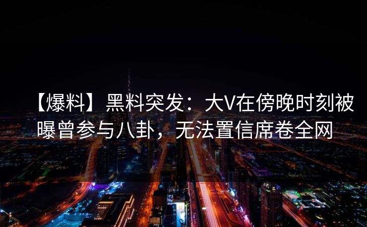 【爆料】黑料突发：大V在傍晚时刻被曝曾参与八卦，无法置信席卷全网