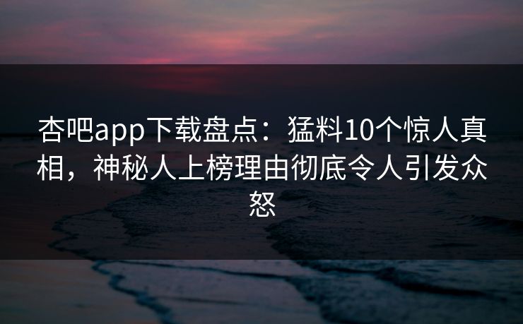 杏吧app下载盘点：猛料10个惊人真相，神秘人上榜理由彻底令人引发众怒