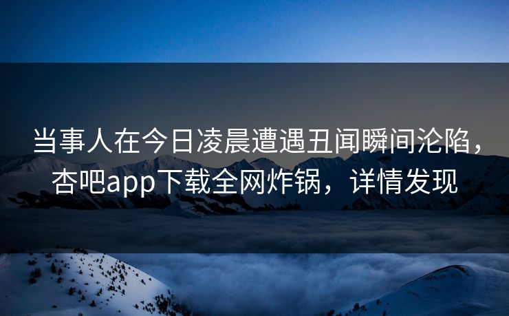 当事人在今日凌晨遭遇丑闻瞬间沦陷，杏吧app下载全网炸锅，详情发现