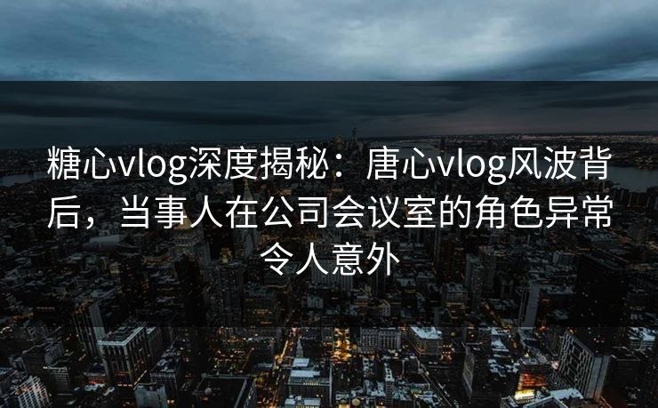 糖心vlog深度揭秘：唐心vlog风波背后，当事人在公司会议室的角色异常令人意外