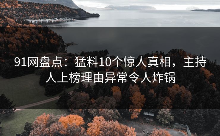 91网盘点：猛料10个惊人真相，主持人上榜理由异常令人炸锅