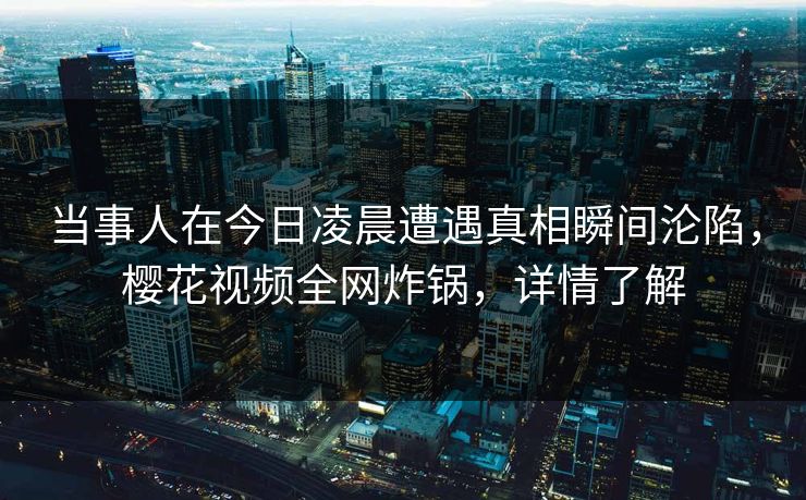 当事人在今日凌晨遭遇真相瞬间沦陷，樱花视频全网炸锅，详情了解