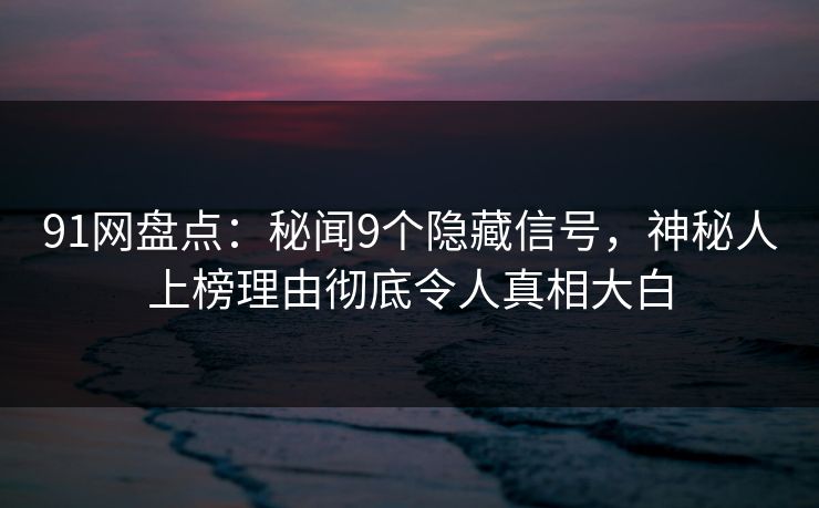 91网盘点：秘闻9个隐藏信号，神秘人上榜理由彻底令人真相大白