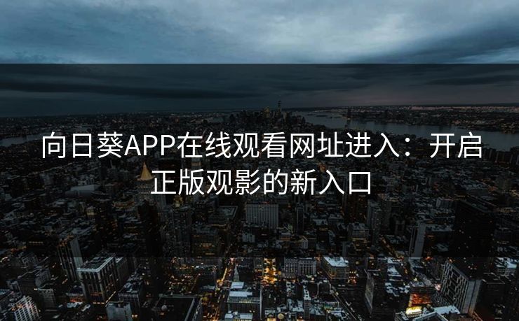 向日葵APP在线观看网址进入：开启正版观影的新入口