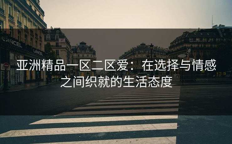 亚洲精品一区二区爱：在选择与情感之间织就的生活态度