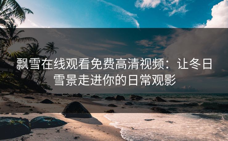 飘雪在线观看免费高清视频：让冬日雪景走进你的日常观影