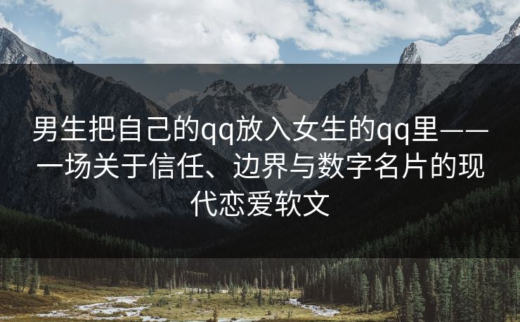 男生把自己的qq放入女生的qq里——一场关于信任、边界与数字名片的现代恋爱软文