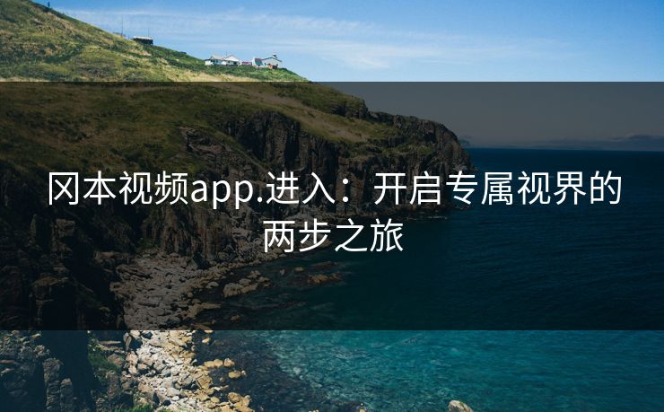 冈本视频app.进入：开启专属视界的两步之旅