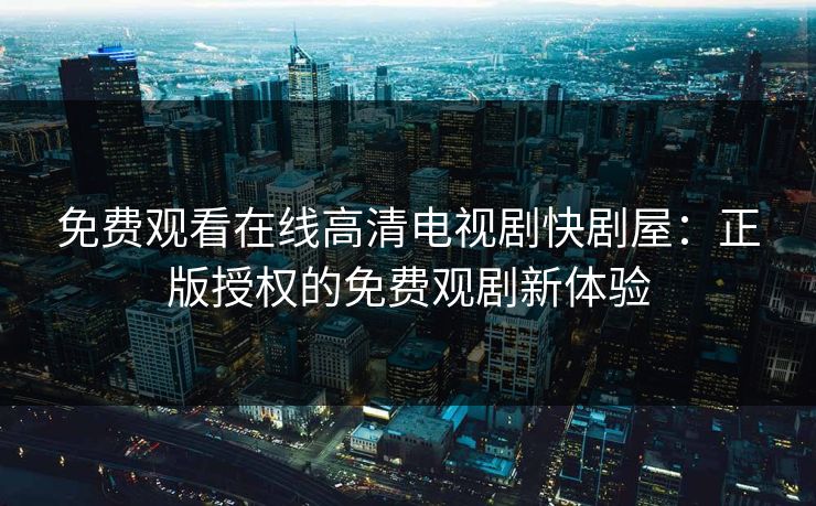 免费观看在线高清电视剧快剧屋：正版授权的免费观剧新体验