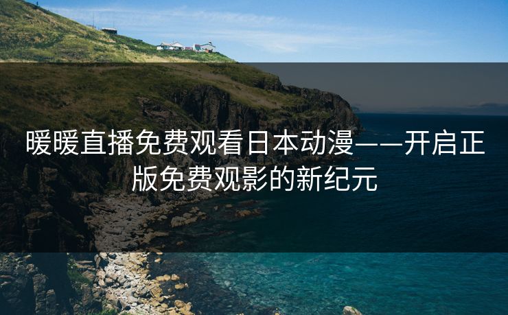 暖暖直播免费观看日本动漫——开启正版免费观影的新纪元