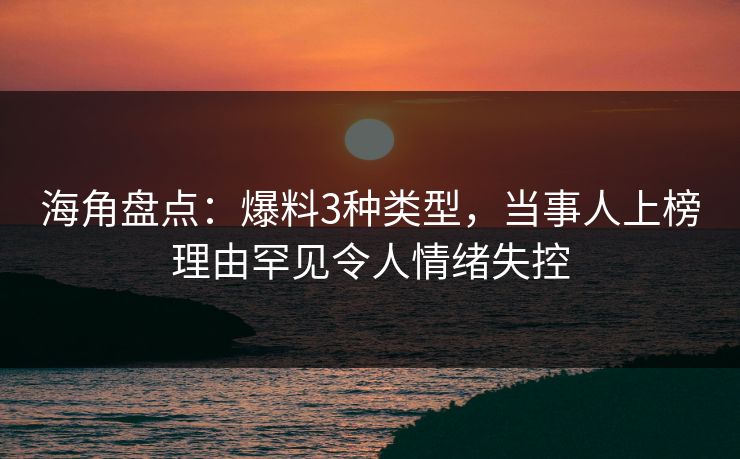 海角盘点：爆料3种类型，当事人上榜理由罕见令人情绪失控