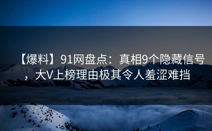 【爆料】91网盘点：真相9个隐藏信号，大V上榜理由极其令人羞涩难挡