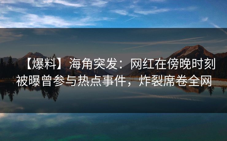 【爆料】海角突发：网红在傍晚时刻被曝曾参与热点事件，炸裂席卷全网