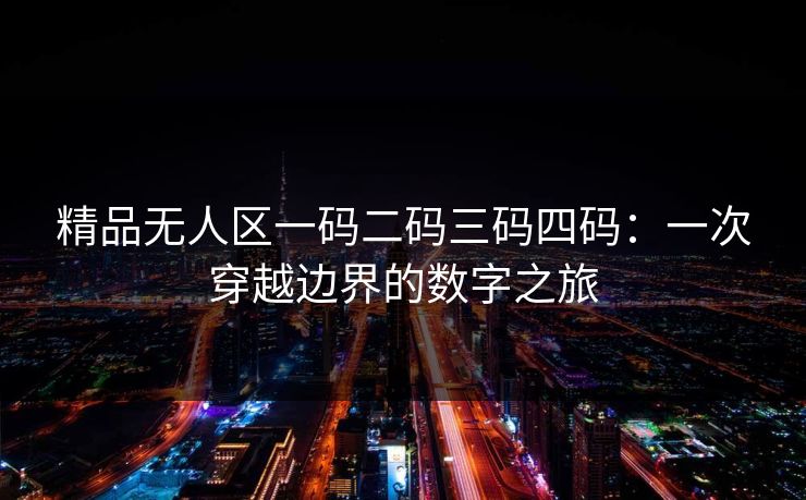 精品无人区一码二码三码四码：一次穿越边界的数字之旅
