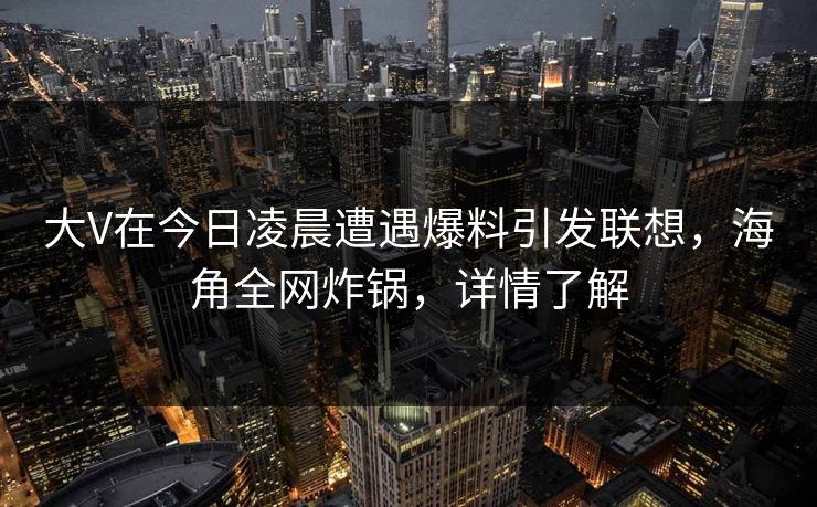 大V在今日凌晨遭遇爆料引发联想,海角全网炸锅,详情了解