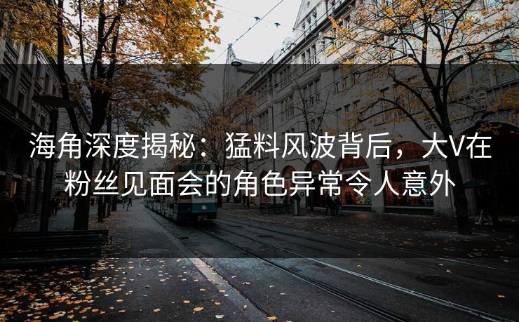 海角深度揭秘:猛料风波背后,大V在粉丝见面会的角色异常令人意外