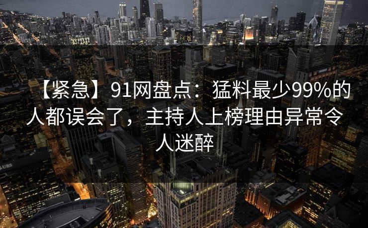 【紧急】91网盘点：猛料最少99%的人都误会了，主持人上榜理由异常令人迷醉