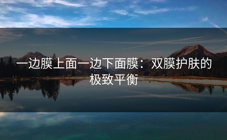 一边膜上面一边下面膜：双膜护肤的极致平衡