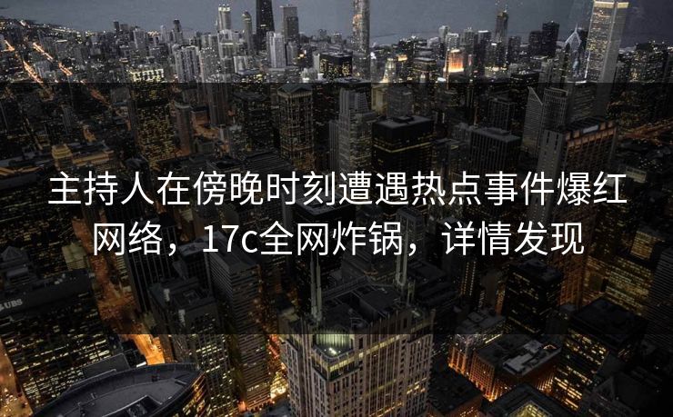 主持人在傍晚时刻遭遇热点事件爆红网络，17c全网炸锅，详情发现