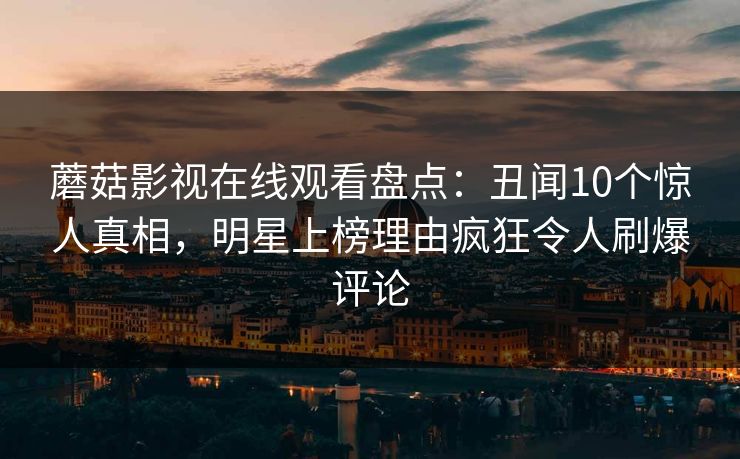蘑菇影视在线观看盘点：丑闻10个惊人真相，明星上榜理由疯狂令人刷爆评论