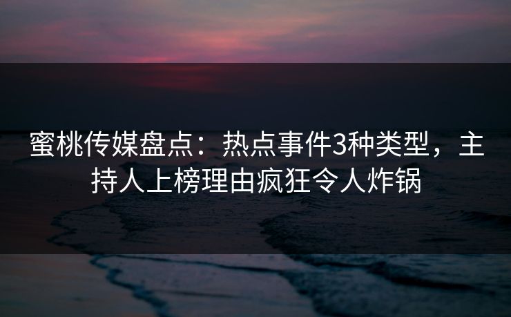 蜜桃传媒盘点：热点事件3种类型，主持人上榜理由疯狂令人炸锅