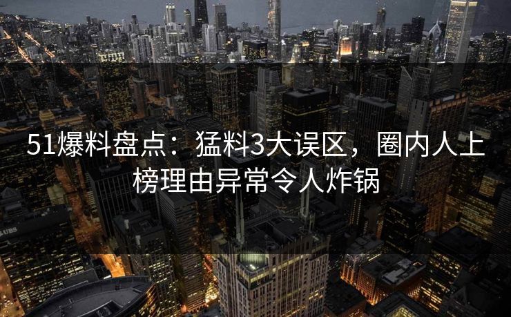 51爆料盘点：猛料3大误区，圈内人上榜理由异常令人炸锅