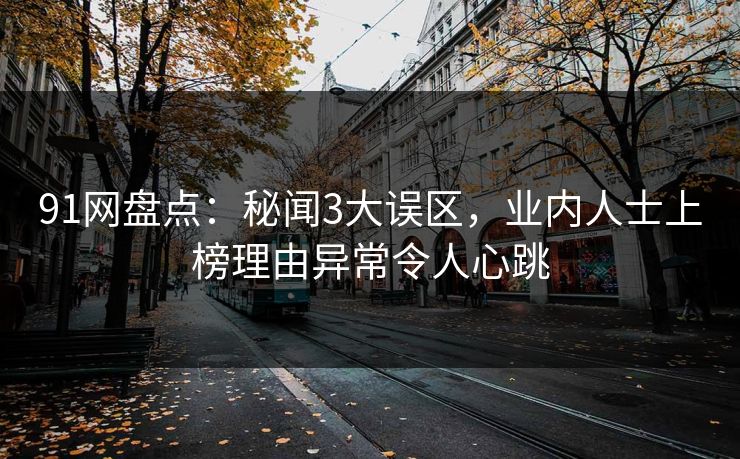 91网盘点：秘闻3大误区，业内人士上榜理由异常令人心跳