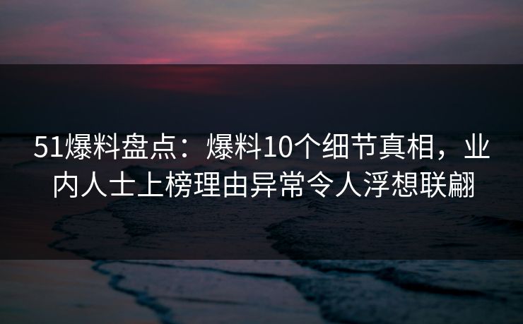51爆料盘点：爆料10个细节真相，业内人士上榜理由异常令人浮想联翩