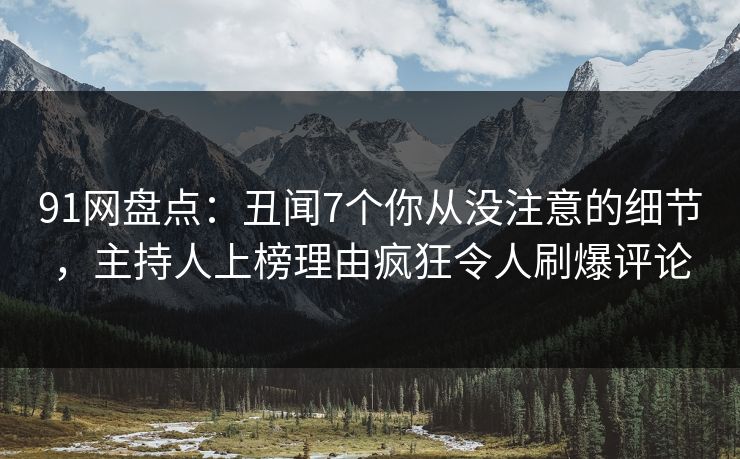 91网盘点：丑闻7个你从没注意的细节，主持人上榜理由疯狂令人刷爆评论