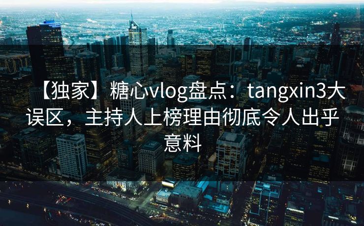 【独家】糖心vlog盘点：tangxin3大误区，主持人上榜理由彻底令人出乎意料