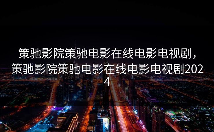策驰影院策驰电影在线电影电视剧，策驰影院策驰电影在线电影电视剧2024