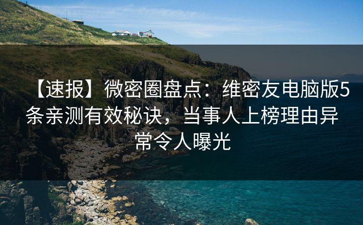 【速报】微密圈盘点：维密友电脑版5条亲测有效秘诀，当事人上榜理由异常令人曝光